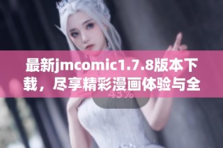 最新jmcomic1.7.8版本下载，尽享精彩漫画体验与全新功能更新！