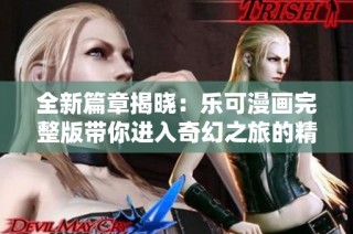 全新篇章揭晓：乐可漫画完整版带你进入奇幻之旅的精彩世界
