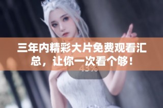 三年内精彩大片免费观看汇总，让你一次看个够！