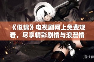 《似锦》电视剧网上免费观看，尽享精彩剧情与浪漫情感体验