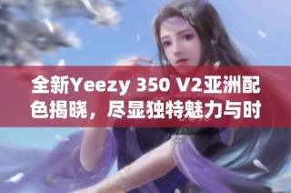 全新Yeezy 350 V2亚洲配色揭晓，尽显独特魅力与时尚风格