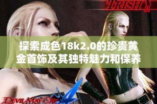 探索成色18k2.0的珍贵黄金首饰及其独特魅力和保养知识