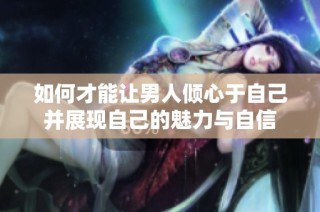 如何才能让男人倾心于自己并展现自己的魅力与自信