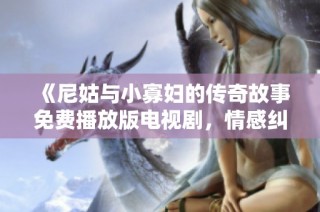 《尼姑与小寡妇的传奇故事免费播放版电视剧，情感纠葛引人入胜》