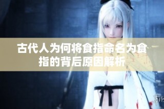 古代人为何将食指命名为食指的背后原因解析