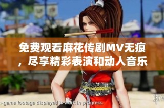 免费观看麻花传剧MV无痕，尽享精彩表演和动人音乐旋律
