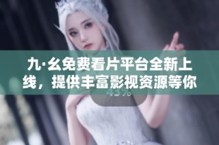 九·幺免费看片平台全新上线，提供丰富影视资源等你来探索