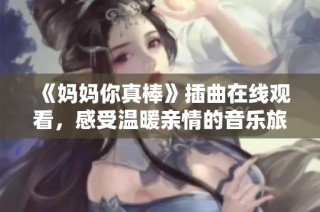《妈妈你真棒》插曲在线观看，感受温暖亲情的音乐旅程