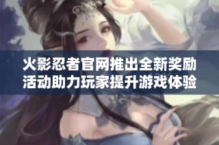 火影忍者官网推出全新奖励活动助力玩家提升游戏体验