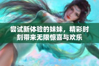 尝试新体验的妹妹，精彩时刻带来无限惊喜与欢乐