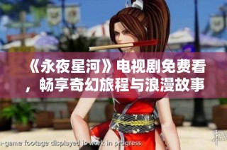 《永夜星河》电视剧免费看，畅享奇幻旅程与浪漫故事之机不可失