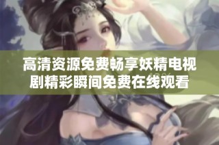 高清资源免费畅享妖精电视剧精彩瞬间免费在线观看
