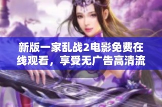 新版一家乱战2电影免费在线观看，享受无广告高清流畅观影体验