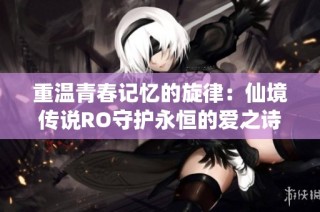 重温青春记忆的旋律：仙境传说RO守护永恒的爱之诗人故事探秘