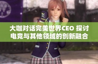 大咖对话完美世界CEO 探讨电竞与其他领域的创新融合潜力