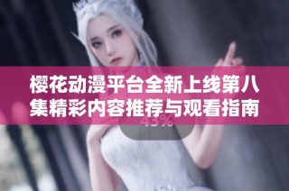 樱花动漫平台全新上线第八集精彩内容推荐与观看指南