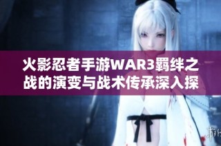 火影忍者手游WAR3羁绊之战的演变与战术传承深入探讨