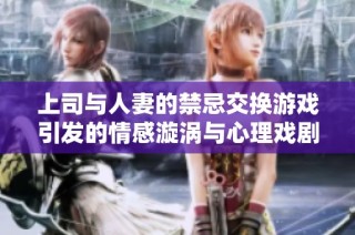 上司与人妻的禁忌交换游戏引发的情感漩涡与心理戏剧