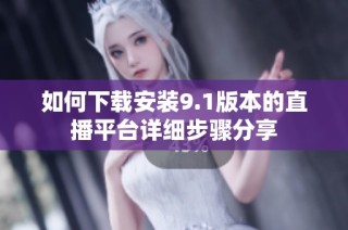 如何下载安装9.1版本的直播平台详细步骤分享