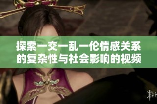 探索一交一乱一伦情感关系的复杂性与社会影响的视频分析
