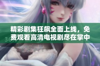 精彩剧集狂飙全面上线，免费观看高清电视剧尽在掌中体验