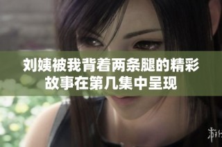 刘姨被我背着两条腿的精彩故事在第几集中呈现