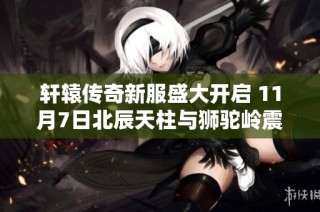 轩辕传奇新服盛大开启 11月7日北辰天柱与狮驼岭震撼登场