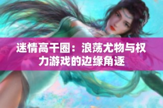 迷情高干圈：浪荡尤物与权力游戏的边缘角逐