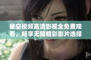 星空视频高清影视全免费观看，畅享无限精彩影片选择
