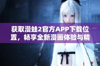 获取漫蛙2官方APP下载位置，畅享全新漫画体验与精彩功能