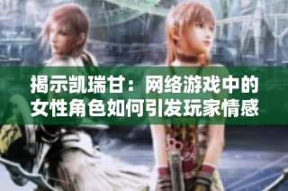 揭示凯瑞甘：网络游戏中的女性角色如何引发玩家情感共鸣与认同