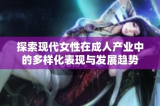 探索现代女性在成人产业中的多样化表现与发展趋势