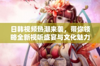 日韩视频热潮来袭，带你领略全新视听盛宴与文化魅力！
