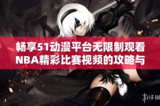 畅享51动漫平台无限制观看NBA精彩比赛视频的攻略与分享