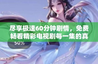尽享极速60分钟剧情，免费畅看精彩电视剧每一集的真情故事