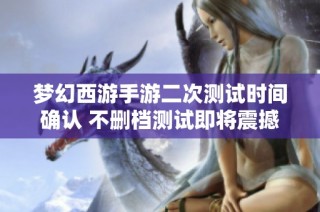梦幻西游手游二次测试时间确认 不删档测试即将震撼开启