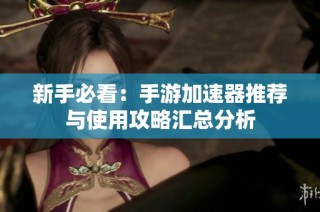 新手必看：手游加速器推荐与使用攻略汇总分析