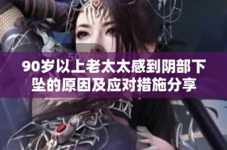 90岁以上老太太感到阴部下坠的原因及应对措施分享