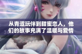 从青涩玩伴到甜蜜恋人，他们的故事充满了温暖与爱情的升温