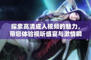 探索高清成人视频的魅力，带您体验视听盛宴与激情瞬间