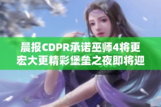 晨报CDPR承诺巫师4将更宏大更精彩堡垒之夜即将迎来哥斯拉联动