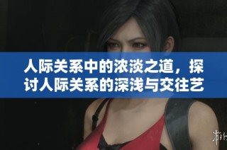 人际关系中的浓淡之道，探讨人际关系的深浅与交往艺术