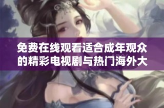 免费在线观看适合成年观众的精彩电视剧与热门海外大片
