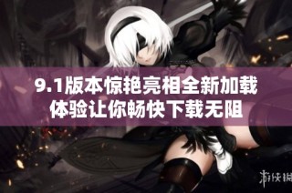 9.1版本惊艳亮相全新加载体验让你畅快下载无阻