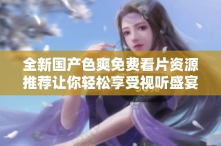 全新国产色爽免费看片资源推荐让你轻松享受视听盛宴