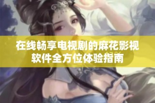 在线畅享电视剧的麻花影视软件全方位体验指南