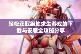 轻松获取绝地求生游戏的下载与安装全攻略分享
