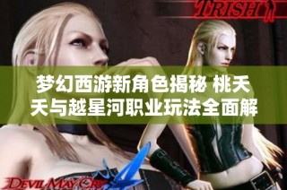 梦幻西游新角色揭秘 桃夭夭与越星河职业玩法全面解析
