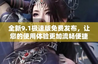 全新9.1极速版免费发布，让您的使用体验更加流畅便捷