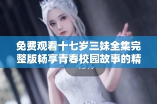 免费观看十七岁三妹全集完整版畅享青春校园故事的精彩时刻